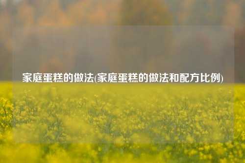家庭蛋糕的做法(家庭蛋糕的做法和配方比例)