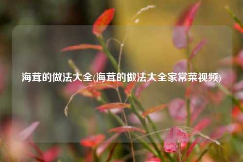 海茸的做法大全(海茸的做法大全家常菜视频)