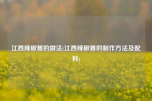 江西辣椒酱的做法(江西辣椒酱的制作方法及配料)