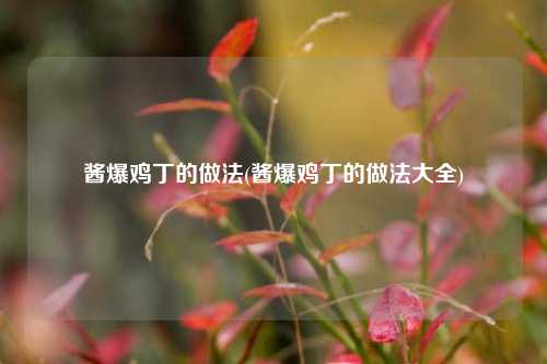 酱爆鸡丁的做法(酱爆鸡丁的做法大全)
