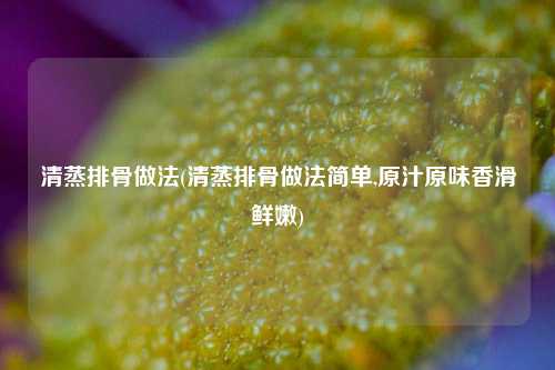 清蒸排骨做法(清蒸排骨做法简单,原汁原味香滑鲜嫩)