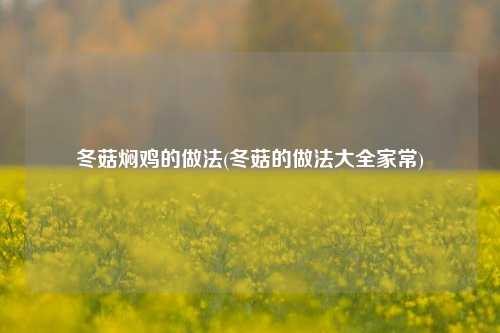 冬菇焖鸡的做法(冬菇的做法大全家常)